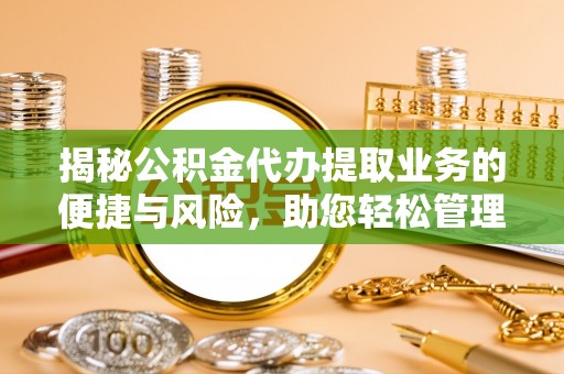 泾县揭秘公积金代办提取业务的便捷与风险，助您轻松管理个人财务