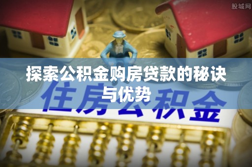 泾县探索公积金购房贷款的秘诀与优势