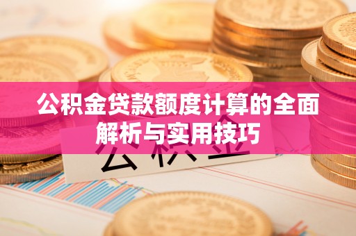 泾县公积金贷款额度计算的全面解析与实用技巧