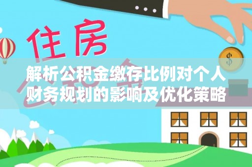 泾县解析公积金缴存比例对个人财务规划的影响及优化策略