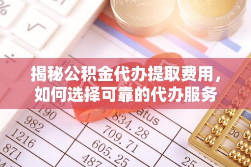 泾县揭秘公积金代办提取费用，如何选择可靠的代办服务