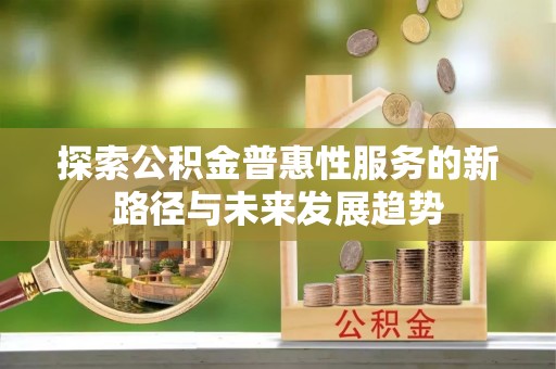 泾县探索公积金普惠性服务的新路径与未来发展趋势