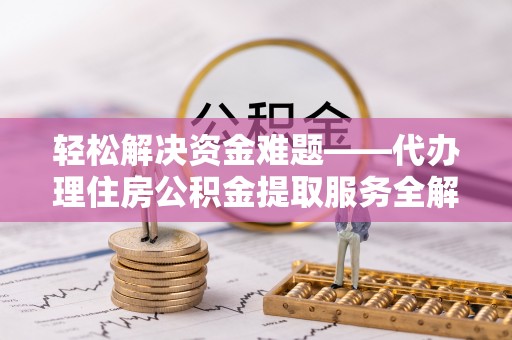 泾县轻松解决资金难题——代办理住房公积金提取服务全解析