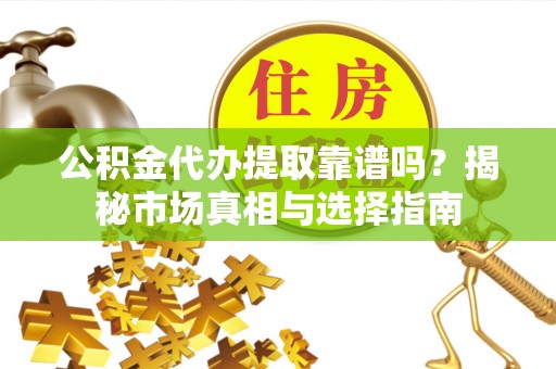 泾县公积金代办提取靠谱吗？揭秘市场真相与选择指南