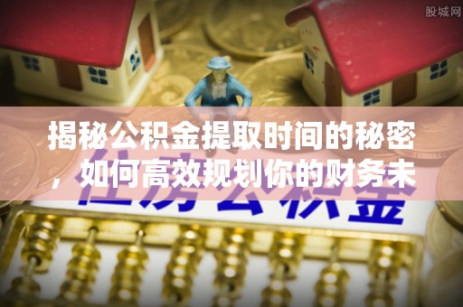 泾县揭秘公积金提取时间的秘密，如何高效规划你的财务未来