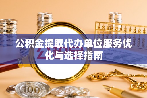 泾县公积金提取代办单位服务优化与选择指南