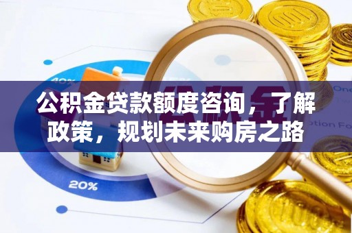 泾县公积金贷款额度咨询，了解政策，规划未来购房之路