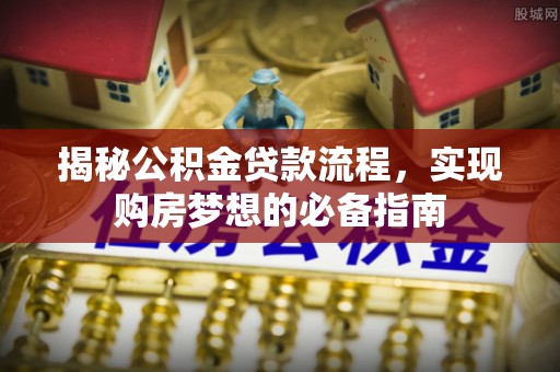 泾县揭秘公积金贷款流程，实现购房梦想的必备指南