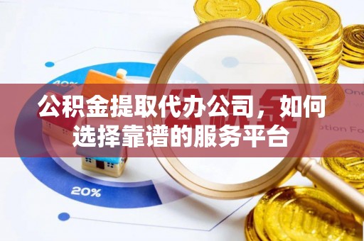 泾县公积金提取代办公司，如何选择靠谱的服务平台
