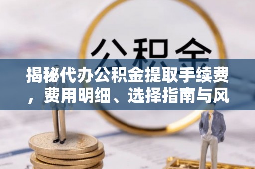 泾县揭秘代办公积金提取手续费，费用明细、选择指南与风险防范