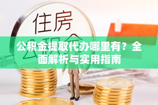 泾县公积金提取代办哪里有？全面解析与实用指南