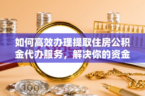 泾县如何高效办理提取住房公积金代办服务，解决你的资金需求