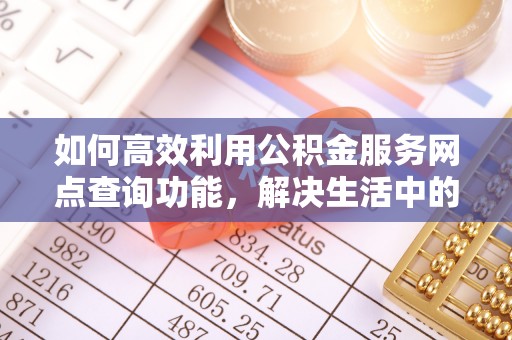 泾县如何高效利用公积金服务网点查询功能，解决生活中的资金难题