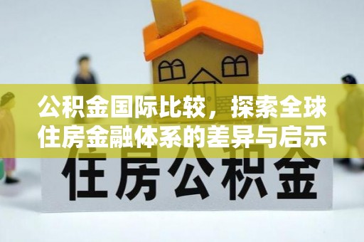 泾县公积金国际比较，探索全球住房金融体系的差异与启示