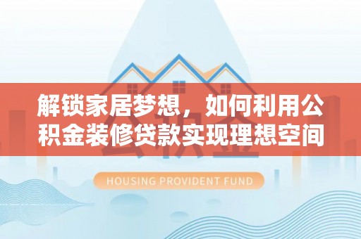 泾县解锁家居梦想，如何利用公积金装修贷款实现理想空间