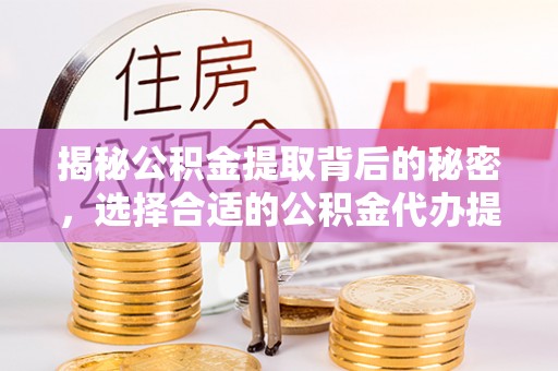 泾县揭秘公积金提取背后的秘密，选择合适的公积金代办提取公司是关键