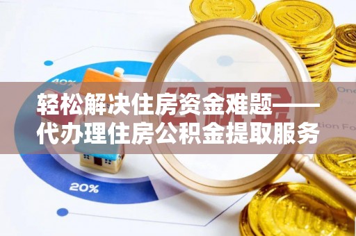 泾县轻松解决住房资金难题——代办理住房公积金提取服务详解