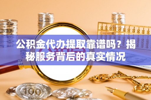 泾县公积金代办提取靠谱吗？揭秘服务背后的真实情况