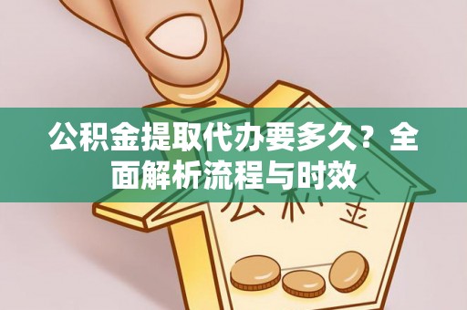 泾县公积金提取代办要多久？全面解析流程与时效