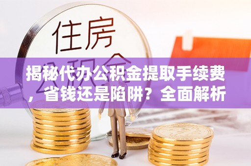 泾县揭秘代办公积金提取手续费，省钱还是陷阱？全面解析与避坑指南