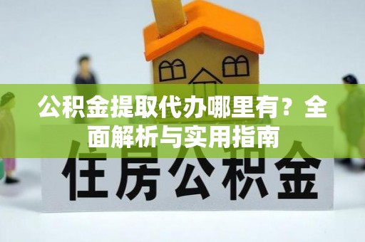 泾县公积金提取代办哪里有？全面解析与实用指南
