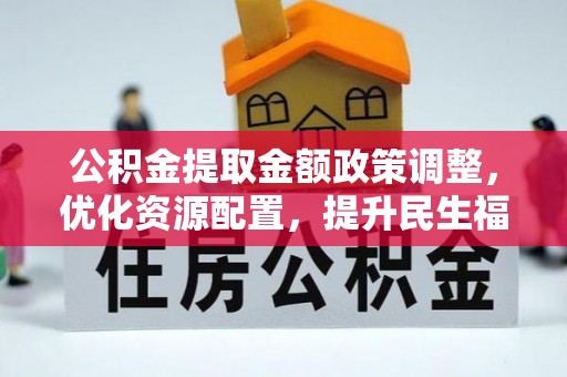 泾县公积金提取金额政策调整，优化资源配置，提升民生福祉