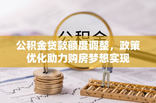 泾县公积金贷款额度调整，政策优化助力购房梦想实现