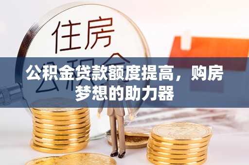 泾县公积金贷款额度提高，购房梦想的助力器