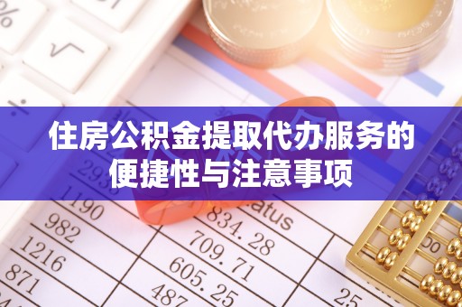 泾县住房公积金提取代办服务的便捷性与注意事项
