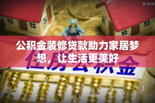 泾县公积金装修贷款助力家居梦想，让生活更美好