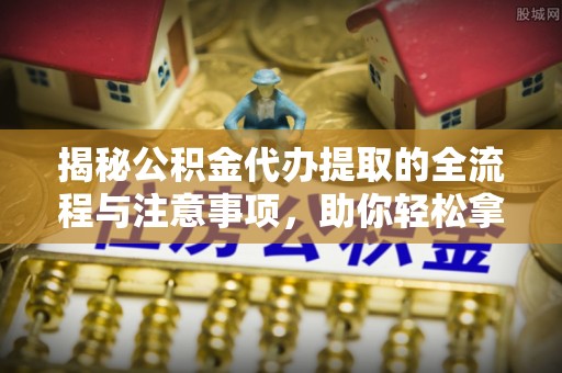 泾县揭秘公积金代办提取的全流程与注意事项，助你轻松拿回属于自己的钱