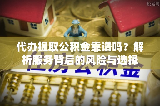泾县代办提取公积金靠谱吗？解析服务背后的风险与选择