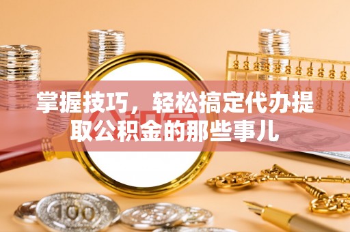 泾县掌握技巧，轻松搞定代办提取公积金的那些事儿