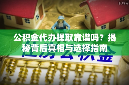 泾县公积金代办提取靠谱吗？揭秘背后真相与选择指南