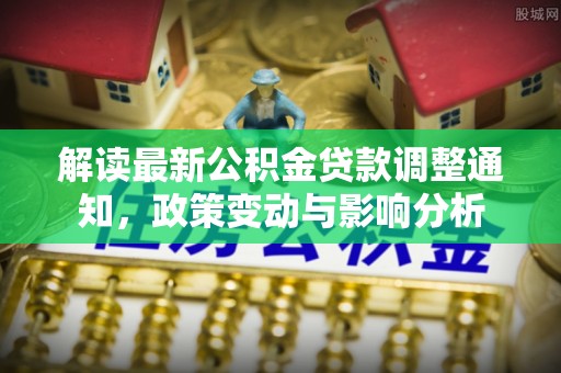 泾县解读最新公积金贷款调整通知，政策变动与影响分析