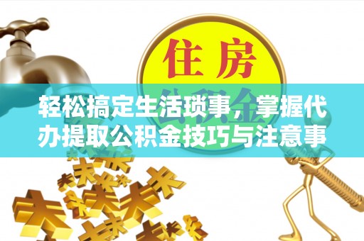 泾县轻松搞定生活琐事，掌握代办提取公积金技巧与注意事项