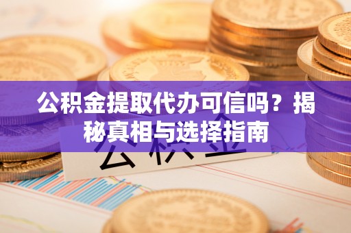 泾县公积金提取代办可信吗？揭秘真相与选择指南