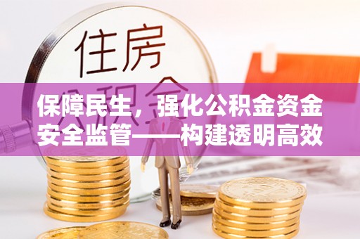 泾县保障民生，强化公积金资金安全监管——构建透明高效的管理体系