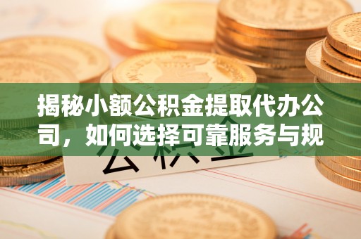 泾县揭秘小额公积金提取代办公司，如何选择可靠服务与规避风险
