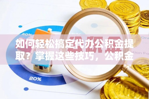 泾县如何轻松搞定代办公积金提取？掌握这些技巧，公积金到手不是梦！