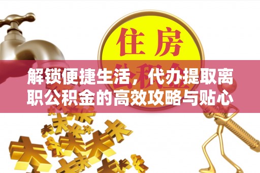 泾县解锁便捷生活，代办提取离职公积金的高效攻略与贴心建议