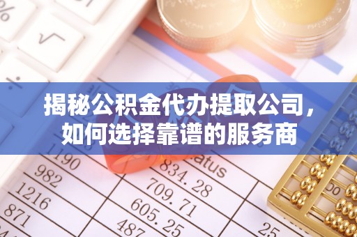 泾县揭秘公积金代办提取公司，如何选择靠谱的服务商