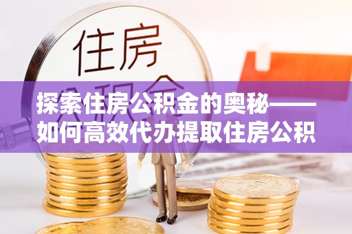 泾县探索住房公积金的奥秘——如何高效代办提取住房公积金