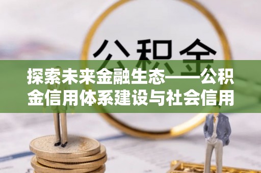 泾县探索未来金融生态——公积金信用体系建设与社会信用体系的深度融合