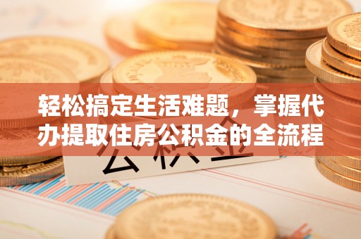 泾县轻松搞定生活难题，掌握代办提取住房公积金的全流程