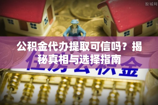 泾县公积金代办提取可信吗？揭秘真相与选择指南