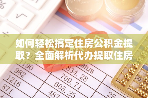 泾县如何轻松搞定住房公积金提取？全面解析代办提取住房公积金流程