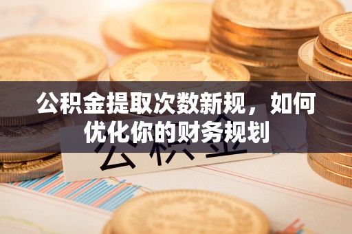 泾县公积金提取次数新规，如何优化你的财务规划