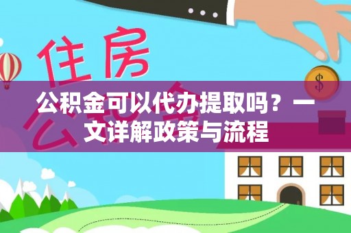 泾县公积金可以代办提取吗？一文详解政策与流程