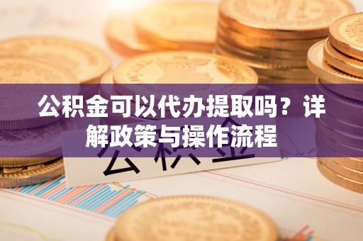 泾县公积金可以代办提取吗？详解政策与操作流程